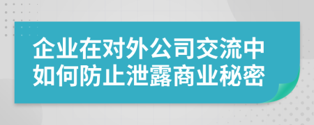 企业在对外公司交流中如何防止泄露商业秘密