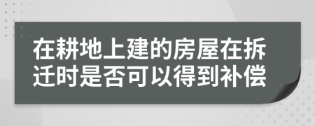 在耕地上建的房屋在拆迁时是否可以得到补偿