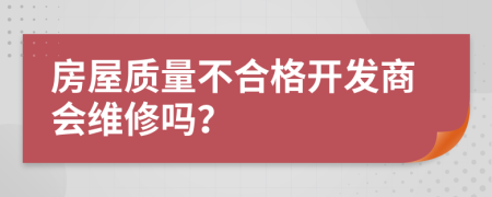 房屋质量不合格开发商会维修吗？