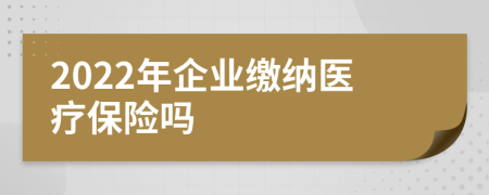 2022年企业缴纳医疗保险吗