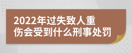 2022年过失致人重伤会受到什么刑事处罚