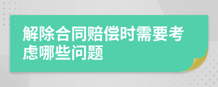 解除合同赔偿时需要考虑哪些问题