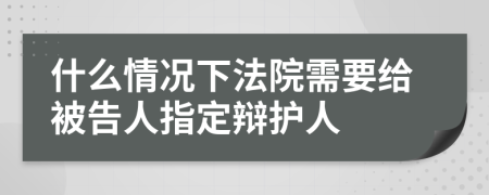 什么情况下法院需要给被告人指定辩护人