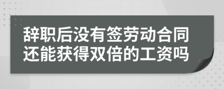 辞职后没有签劳动合同还能获得双倍的工资吗