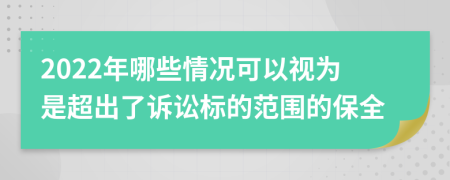 2022年哪些情况可以视为是超出了诉讼标的范围的保全