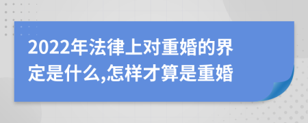 2022年法律上对重婚的界定是什么,怎样才算是重婚