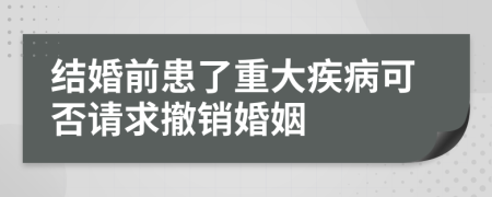 结婚前患了重大疾病可否请求撤销婚姻