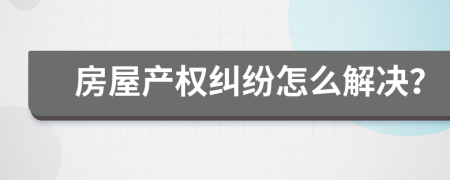 房屋产权纠纷怎么解决？