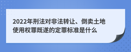 2022年刑法对非法转让、倒卖土地使用权罪既遂的定罪标准是什么