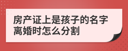 房产证上是孩子的名字离婚时怎么分割