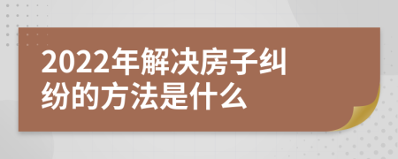 2022年解决房子纠纷的方法是什么