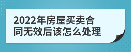 2022年房屋买卖合同无效后该怎么处理