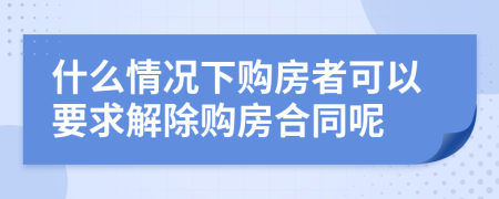 什么情况下购房者可以要求解除购房合同呢