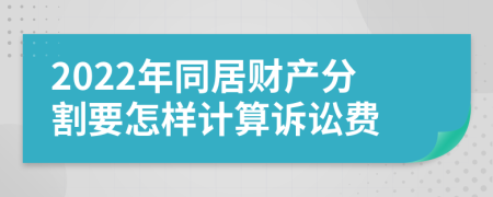 2022年同居财产分割要怎样计算诉讼费