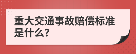 重大交通事故赔偿标准是什么？
