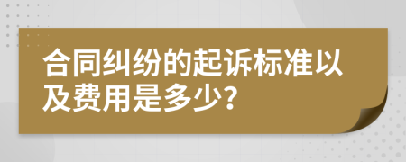 合同纠纷的起诉标准以及费用是多少？