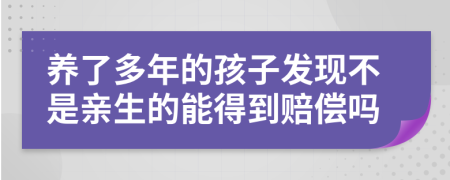 养了多年的孩子发现不是亲生的能得到赔偿吗