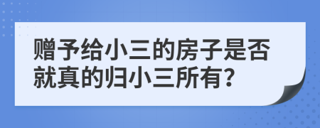 赠予给小三的房子是否就真的归小三所有？