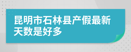 昆明市石林县产假最新天数是好多