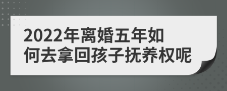 2022年离婚五年如何去拿回孩子抚养权呢