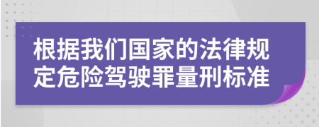根据我们国家的法律规定危险驾驶罪量刑标准
