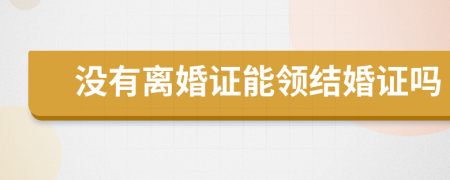 没有离婚证能领结婚证吗