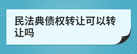 民法典债权转让可以转让吗