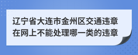 辽宁省大连市金州区交通违章在网上不能处理哪一类的违章