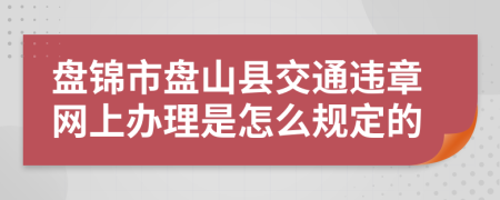 盘锦市盘山县交通违章网上办理是怎么规定的