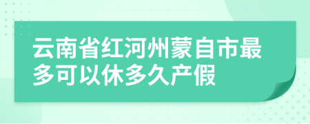 云南省红河州蒙自市最多可以休多久产假