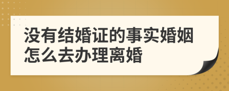 没有结婚证的事实婚姻怎么去办理离婚