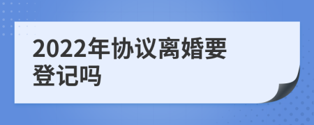 2022年协议离婚要登记吗