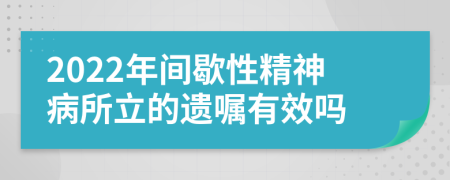 2022年间歇性精神病所立的遗嘱有效吗