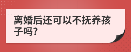 离婚后还可以不抚养孩子吗?