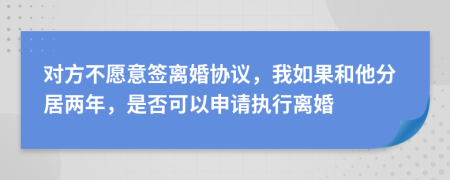 对方不愿意签离婚协议，我如果和他分居两年，是否可以申请执行离婚