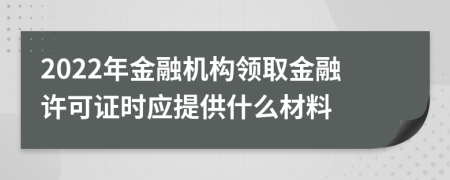2022年金融机构领取金融许可证时应提供什么材料