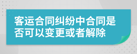 客运合同纠纷中合同是否可以变更或者解除