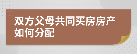 双方父母共同买房房产如何分配
