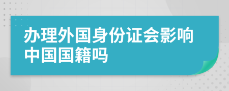 办理外国身份证会影响中国国籍吗