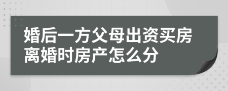 婚后一方父母出资买房离婚时房产怎么分