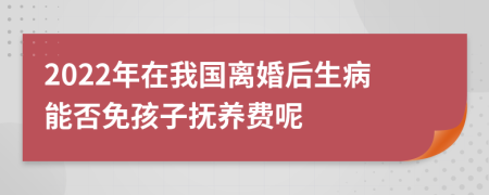 2022年在我国离婚后生病能否免孩子抚养费呢