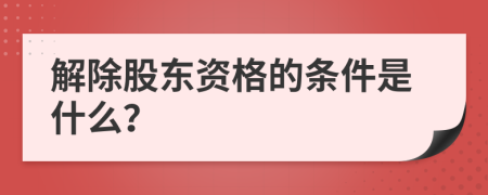 解除股东资格的条件是什么？