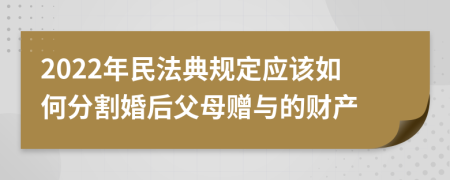 2022年民法典规定应该如何分割婚后父母赠与的财产
