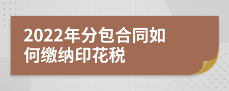 2022年分包合同如何缴纳印花税