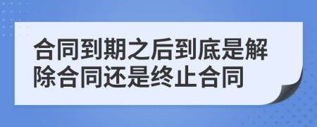 合同到期之后到底是解除合同还是终止合同