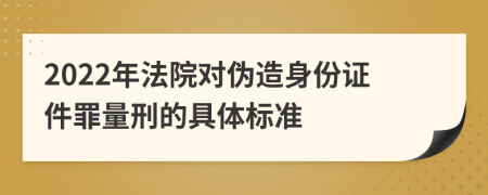 2022年法院对伪造身份证件罪量刑的具体标准