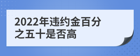 2022年违约金百分之五十是否高