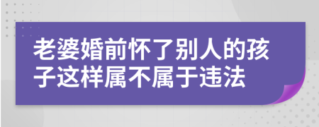 老婆婚前怀了别人的孩子这样属不属于违法