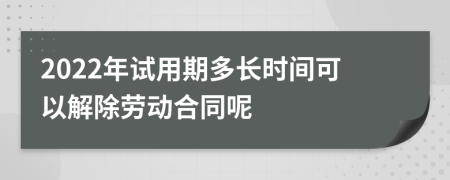 2022年试用期多长时间可以解除劳动合同呢