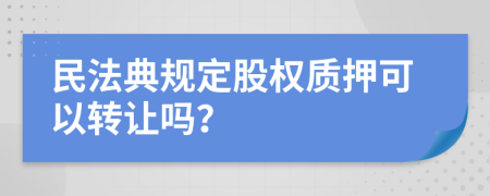 民法典规定股权质押可以转让吗？